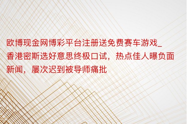 欧博现金网博彩平台注册送免费赛车游戏_香港密斯选好意思终极口试，热点佳人曝负面新闻，屡次迟到被导师痛批