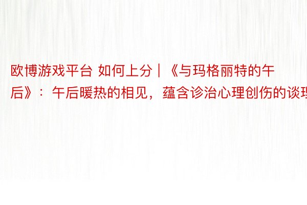 欧博游戏平台 如何上分 | 《与玛格丽特的午后》：午后暖热的相见，蕴含诊治心理创伤的谈理