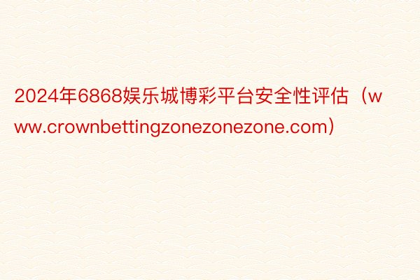 2024年6868娱乐城博彩平台安全性评估（www.crownbettingzonezonezone.com）