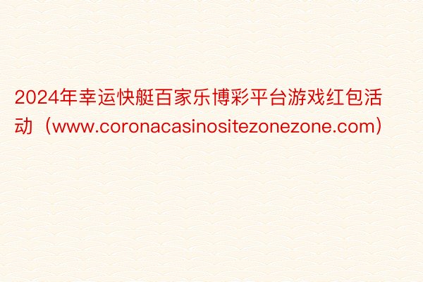 2024年幸运快艇百家乐博彩平台游戏红包活动（www.coronacasinositezonezone.com）