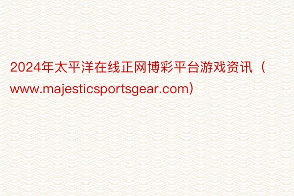 2024年太平洋在线正网博彩平台游戏资讯（www.majesticsportsgear.com）