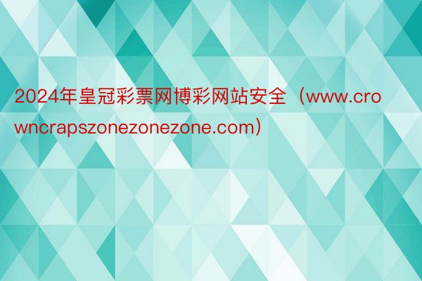 2024年皇冠彩票网博彩网站安全（www.crowncrapszonezonezone.com）