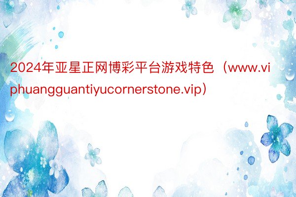 2024年亚星正网博彩平台游戏特色（www.viphuangguantiyucornerstone.vip）