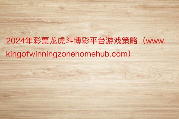 2024年彩票龙虎斗博彩平台游戏策略（www.kingofwinningzonehomehub.com）