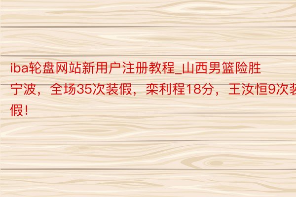 iba轮盘网站新用户注册教程_山西男篮险胜宁波，全场35次装假，栾利程18分，王汝恒9次装假！