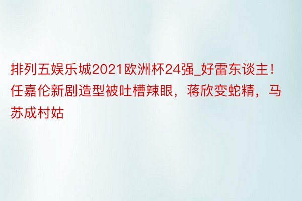 排列五娱乐城2021欧洲杯24强_好雷东谈主！任嘉伦新剧造型被吐槽辣眼，蒋欣变蛇精，马苏成村姑