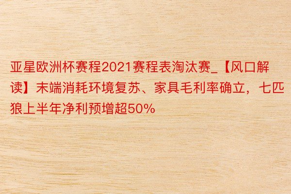 亚星欧洲杯赛程2021赛程表淘汰赛_【风口解读】末端消耗环境复苏、家具毛利率确立，七匹狼上半年净利预增超50%