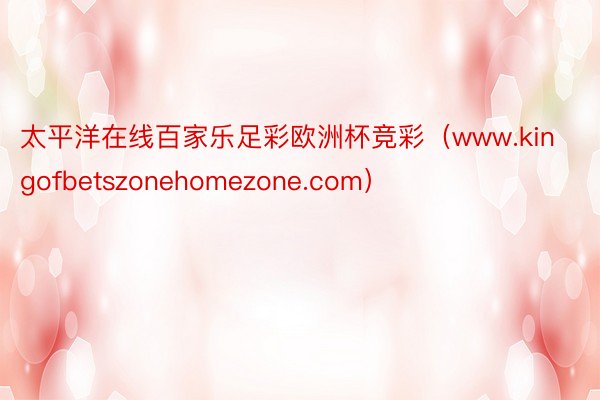 太平洋在线百家乐足彩欧洲杯竞彩（www.kingofbetszonehomezone.com）