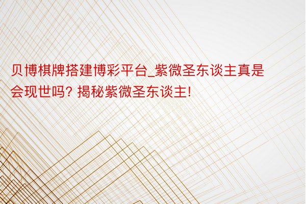 贝博棋牌搭建博彩平台_紫微圣东谈主真是会现世吗? 揭秘紫微圣东谈主!