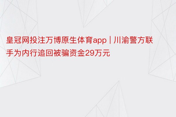 皇冠网投注万博原生体育app | 川渝警方联手为内行追回被骗资金29万元