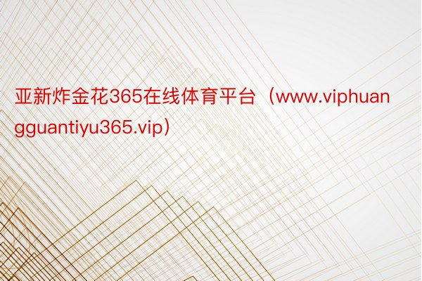 亚新炸金花365在线体育平台（www.viphuangguantiyu365.vip）