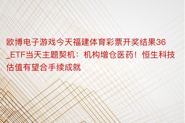 欧博电子游戏今天福建体育彩票开奖结果36_ETF当天主题契机：机构增仓医药！恒生科技估值有望合手续成就