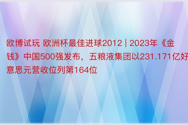 欧博试玩 欧洲杯最佳进球2012 | 2023年《金钱》中国500强发布，五粮液集团以231.171亿好意思元营收位列第164位