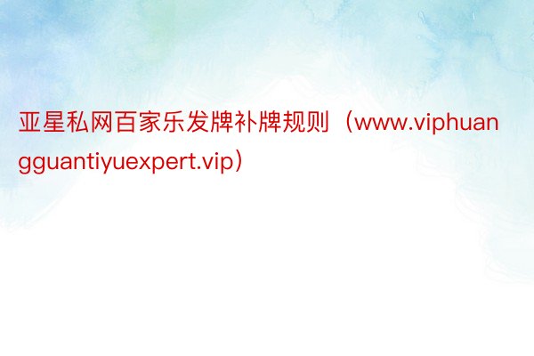 亚星私网百家乐发牌补牌规则（www.viphuangguantiyuexpert.vip）