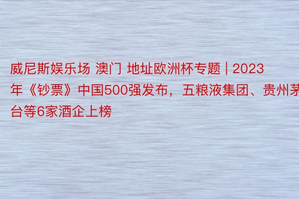 威尼斯娱乐场 澳门 地址欧洲杯专题 | 2023年《钞票》中国500强发布，五粮液集团、贵州茅台等6家酒企上榜