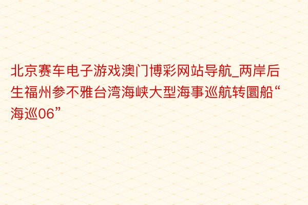 北京赛车电子游戏澳门博彩网站导航_两岸后生福州参不雅台湾海峡大型海事巡航转圜船“海巡06”