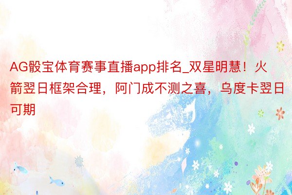 AG骰宝体育赛事直播app排名_双星明慧！火箭翌日框架合理，阿门成不测之喜，乌度卡翌日可期