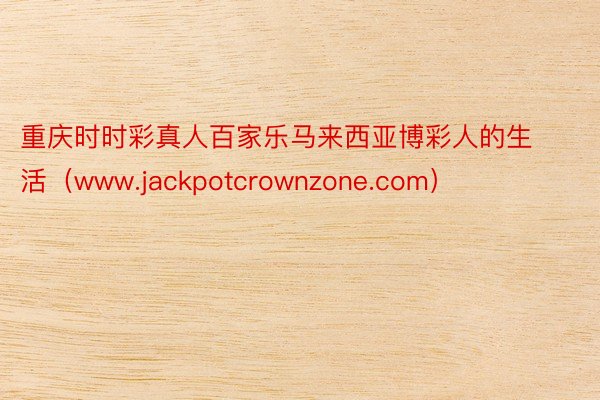 重庆时时彩真人百家乐马来西亚博彩人的生活（www.jackpotcrownzone.com）