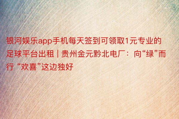 银河娱乐app手机每天签到可领取1元专业的足球平台出租 | 贵州金元黔北电厂：向“绿”而行 “欢喜”这边独好