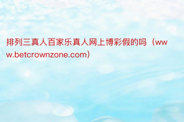 排列三真人百家乐真人网上博彩假的吗（www.betcrownzone.com）