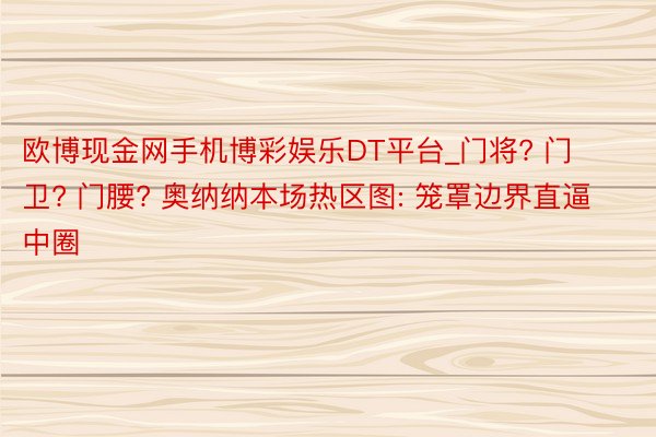 欧博现金网手机博彩娱乐DT平台_门将? 门卫? 门腰? 奥纳纳本场热区图: 笼罩边界直逼中圈