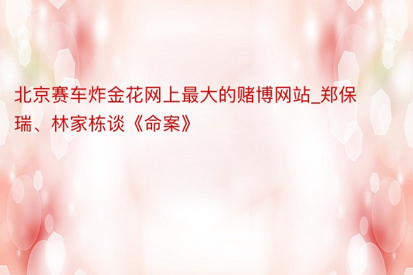 北京赛车炸金花网上最大的赌博网站_郑保瑞、林家栋谈《命案》