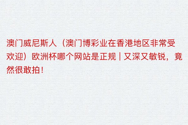 澳门威尼斯人（澳门博彩业在香港地区非常受欢迎）欧洲杯哪个网站是正规 | 又深又敏锐，竟然很敢拍！