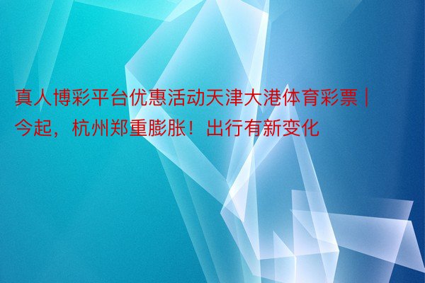 真人博彩平台优惠活动天津大港体育彩票 | 今起，杭州郑重膨胀！出行有新变化