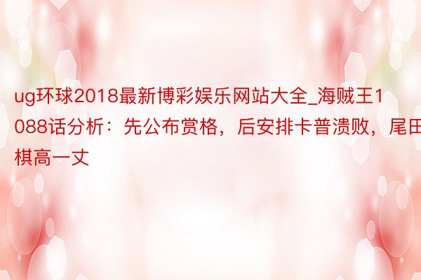 ug环球2018最新博彩娱乐网站大全_海贼王1088话分析：先公布赏格，后安排卡普溃败，尾田棋高一丈