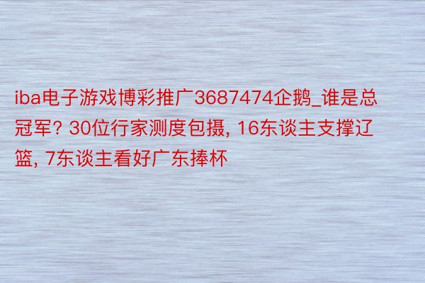 iba电子游戏博彩推广3687474企鹅_谁是总冠军? 30位行家测度包摄， 16东谈主支撑辽篮， 7东谈主看好广东捧杯