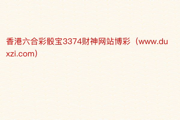 香港六合彩骰宝3374财神网站博彩（www.duxzi.com）