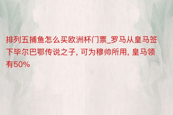 排列五捕鱼怎么买欧洲杯门票_罗马从皇马签下毕尔巴鄂传说之子， 可为穆帅所用， 皇马领有50%