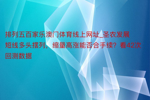 排列五百家乐澳门体育线上网址_圣农发展短线多头摆列，缩量高涨能否合手续？看42次回测数据