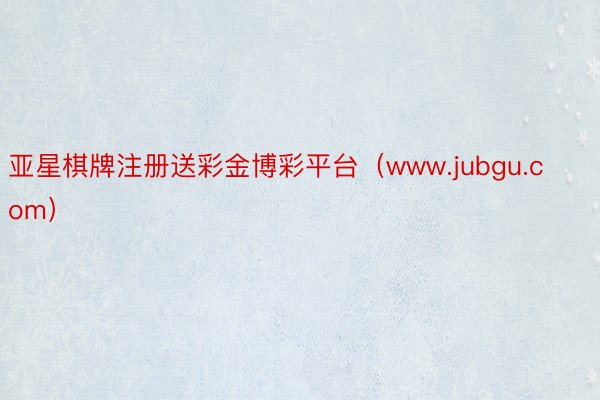 亚星棋牌注册送彩金博彩平台（www.jubgu.com）