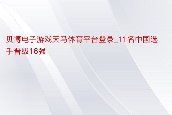 贝博电子游戏天马体育平台登录_11名中国选手晋级16强