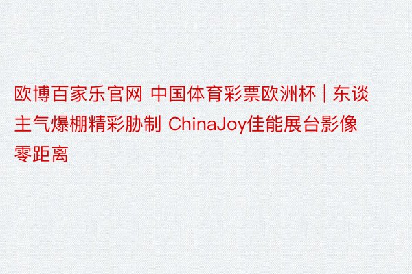 欧博百家乐官网 中国体育彩票欧洲杯 | 东谈主气爆棚精彩胁制 ChinaJoy佳能展台影像零距离