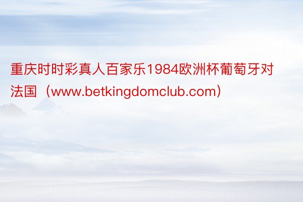 重庆时时彩真人百家乐1984欧洲杯葡萄牙对法国（www.betkingdomclub.com）