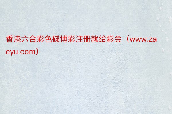 香港六合彩色碟博彩注册就给彩金（www.zaeyu.com）