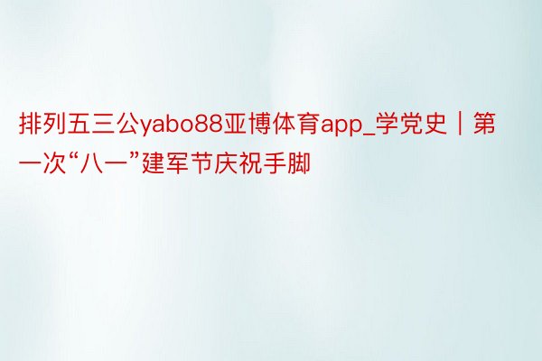 排列五三公yabo88亚博体育app_学党史｜第一次“八一”建军节庆祝手脚