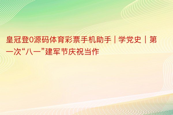 皇冠登0源码体育彩票手机助手 | 学党史｜第一次“八一”建军节庆祝当作