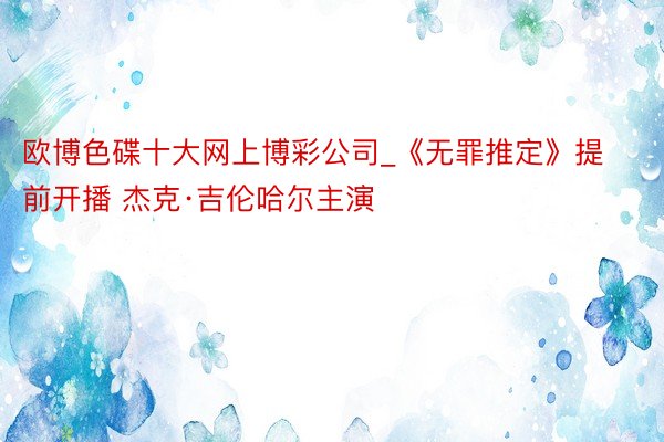 欧博色碟十大网上博彩公司_《无罪推定》提前开播 杰克·吉伦哈尔主演