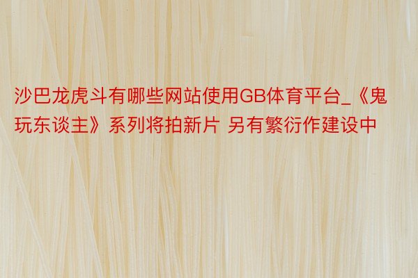 沙巴龙虎斗有哪些网站使用GB体育平台_《鬼玩东谈主》系列将拍新片 另有繁衍作建设中