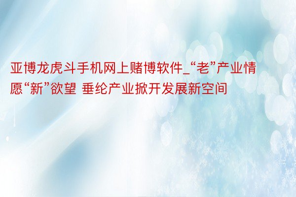 亚博龙虎斗手机网上赌博软件_“老”产业情愿“新”欲望 垂纶产业掀开发展新空间