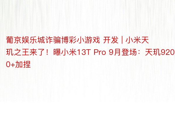 葡京娱乐城诈骗博彩小游戏 开发 | 小米天玑之王来了！曝小米13T Pro 9月登场：天玑9200+加捏