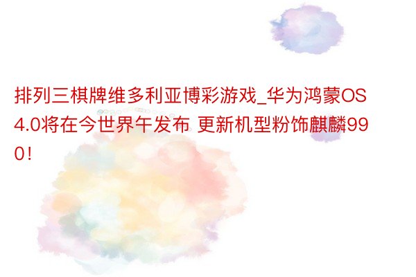 排列三棋牌维多利亚博彩游戏_华为鸿蒙OS 4.0将在今世界午发布 更新机型粉饰麒麟990！