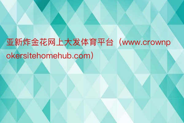 亚新炸金花网上大发体育平台（www.crownpokersitehomehub.com）