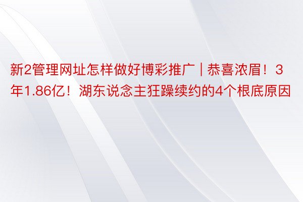 新2管理网址怎样做好博彩推广 | 恭喜浓眉！3年1.86亿！湖东说念主狂躁续约的4个根底原因