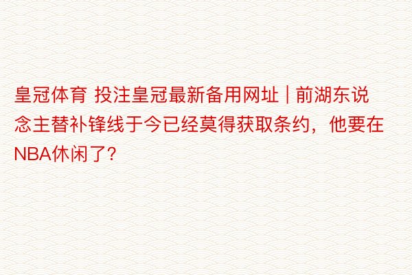 皇冠体育 投注皇冠最新备用网址 | 前湖东说念主替补锋线于今已经莫得获取条约，他要在NBA休闲了？