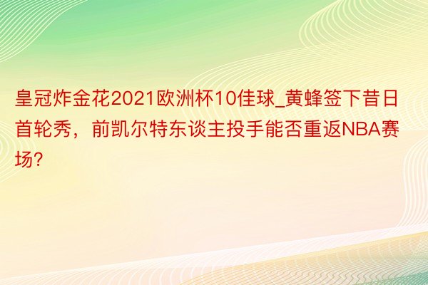 皇冠炸金花2021欧洲杯10佳球_黄蜂签下昔日首轮秀，前凯尔特东谈主投手能否重返NBA赛场？