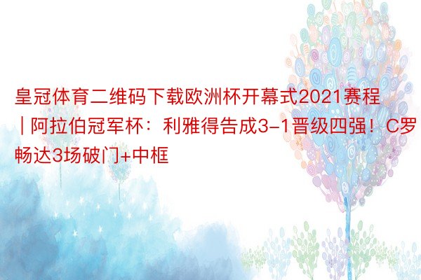 皇冠体育二维码下载欧洲杯开幕式2021赛程 | 阿拉伯冠军杯：利雅得告成3-1晋级四强！C罗畅达3场破门+中框